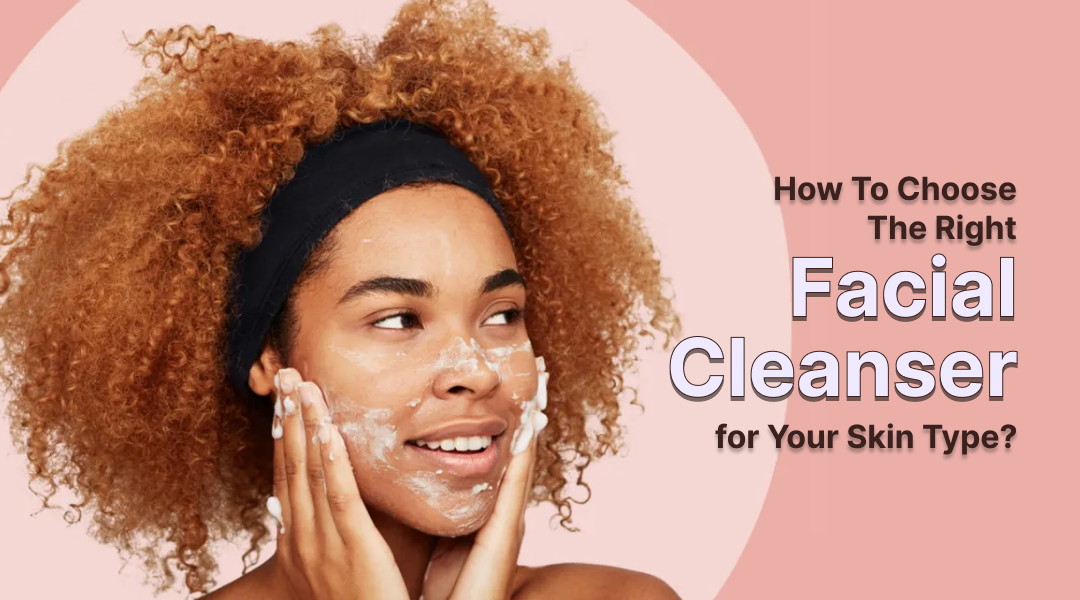 How to Choose the Right Facial Cleanser for Your Skin Type?
